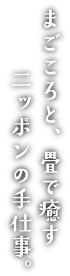 まごころと、畳で癒す二ッポンの手仕事。